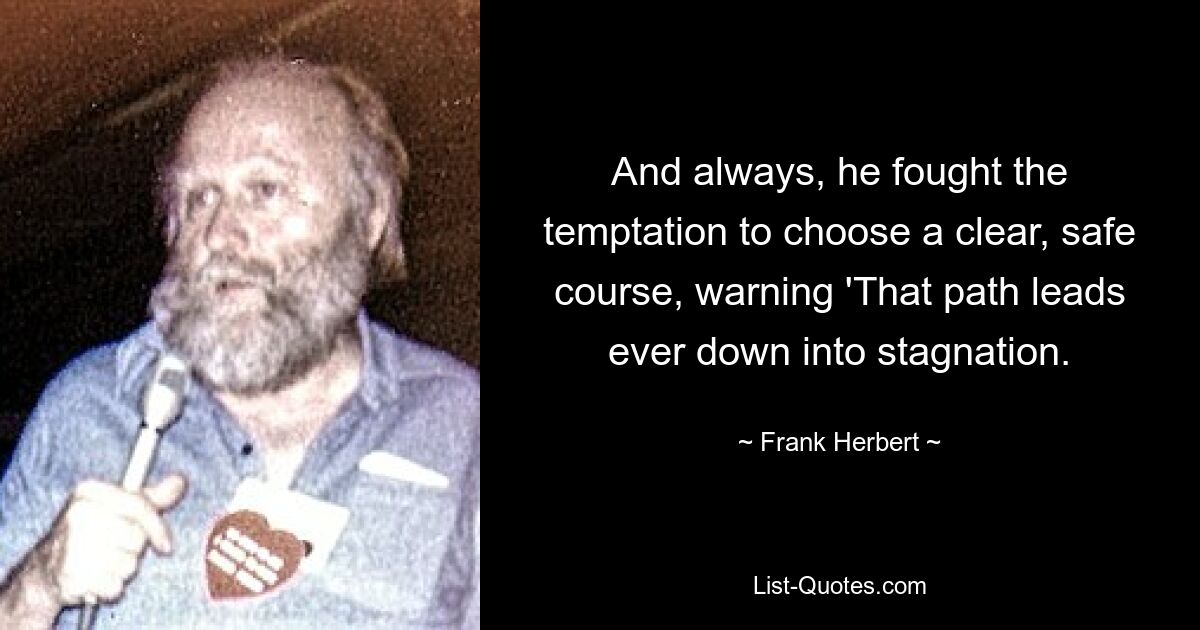 And always, he fought the temptation to choose a clear, safe course, warning 'That path leads ever down into stagnation. — © Frank Herbert