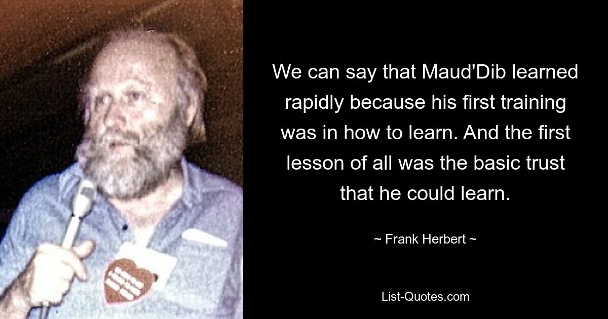 We can say that Maud'Dib learned rapidly because his first training was in how to learn. And the first lesson of all was the basic trust that he could learn. — © Frank Herbert