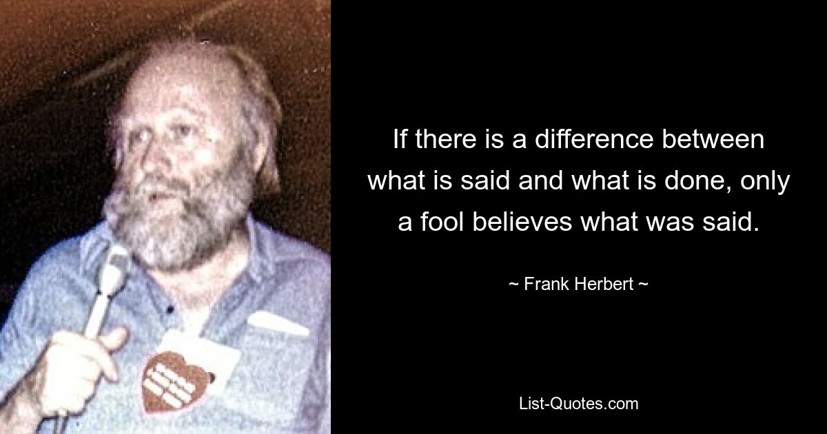 If there is a difference between what is said and what is done, only a fool believes what was said. — © Frank Herbert