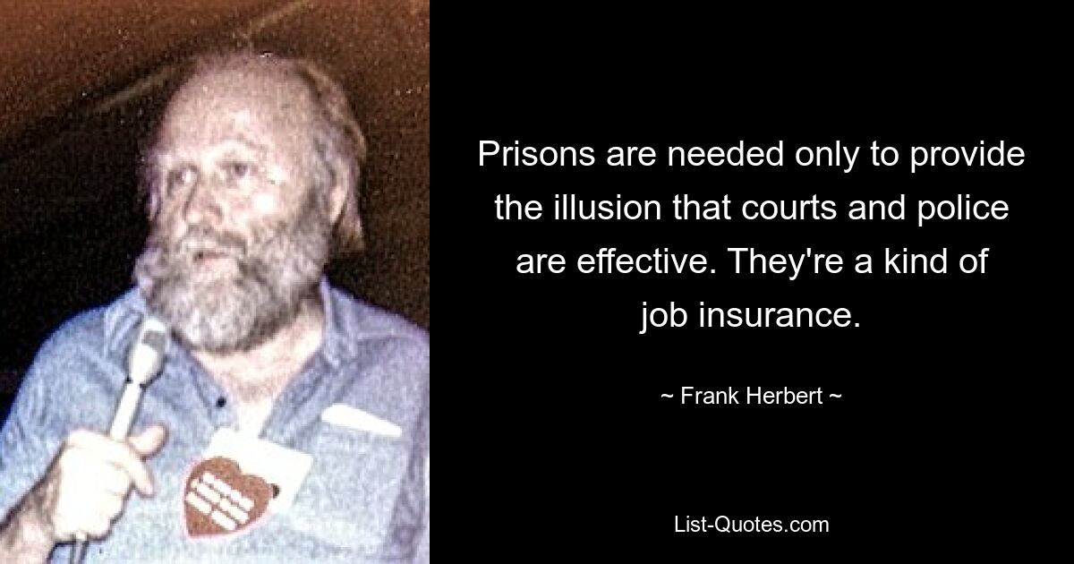 Prisons are needed only to provide the illusion that courts and police are effective. They're a kind of job insurance. — © Frank Herbert