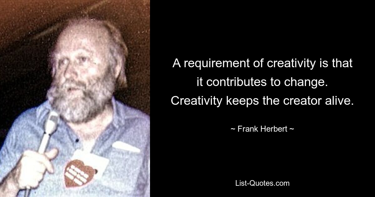 A requirement of creativity is that it contributes to change. Creativity keeps the creator alive. — © Frank Herbert