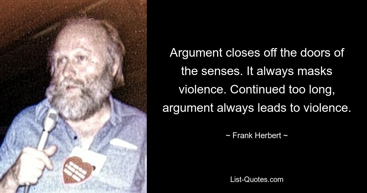 Argument closes off the doors of the senses. It always masks violence. Continued too long, argument always leads to violence. — © Frank Herbert