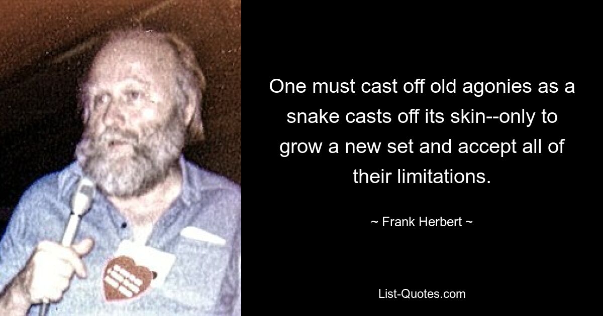 One must cast off old agonies as a snake casts off its skin--only to grow a new set and accept all of their limitations. — © Frank Herbert