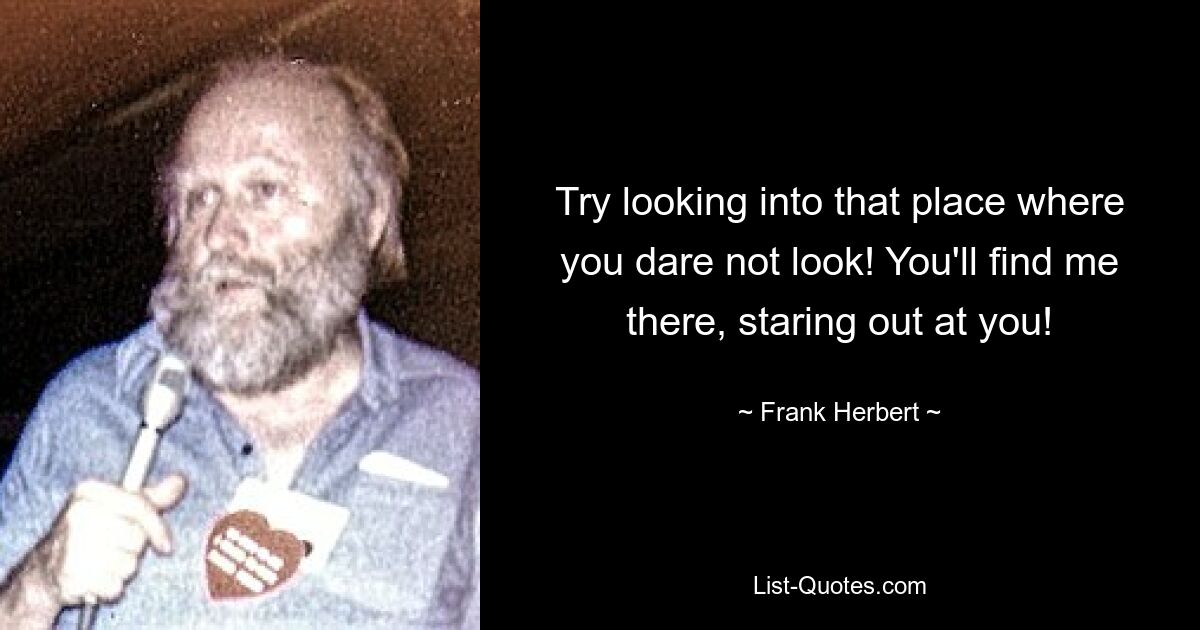 Try looking into that place where you dare not look! You'll find me there, staring out at you! — © Frank Herbert