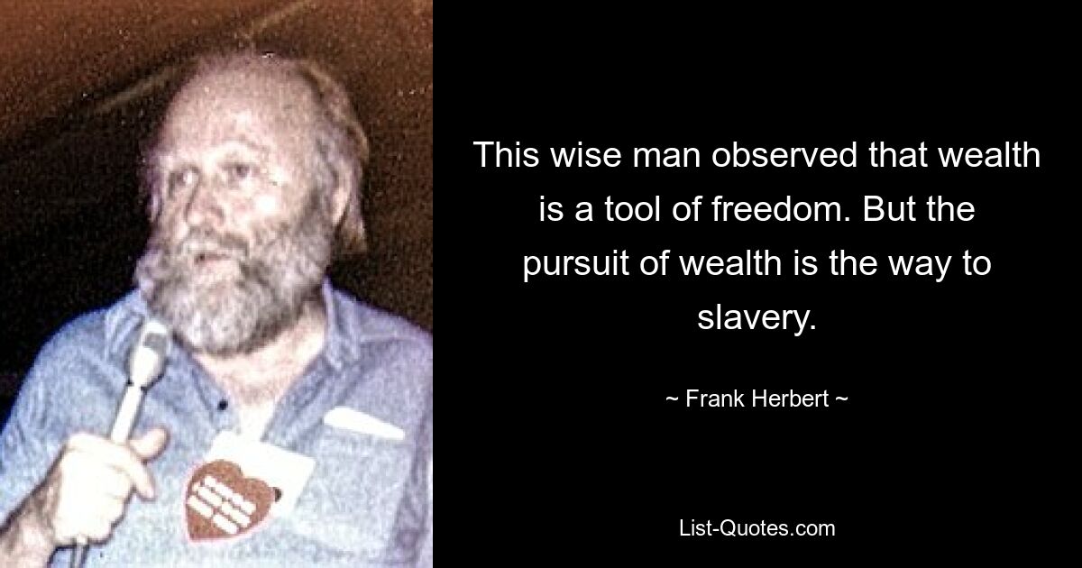 This wise man observed that wealth is a tool of freedom. But the pursuit of wealth is the way to slavery. — © Frank Herbert