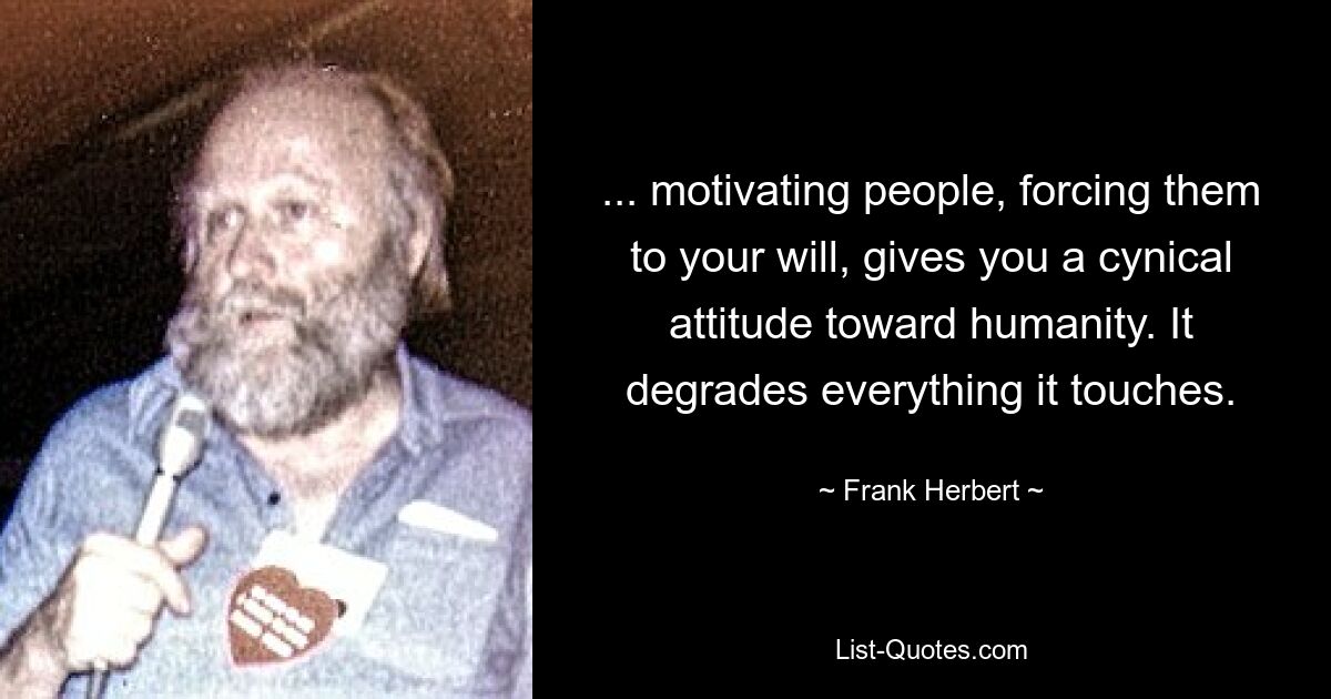 ... motivating people, forcing them to your will, gives you a cynical attitude toward humanity. It degrades everything it touches. — © Frank Herbert