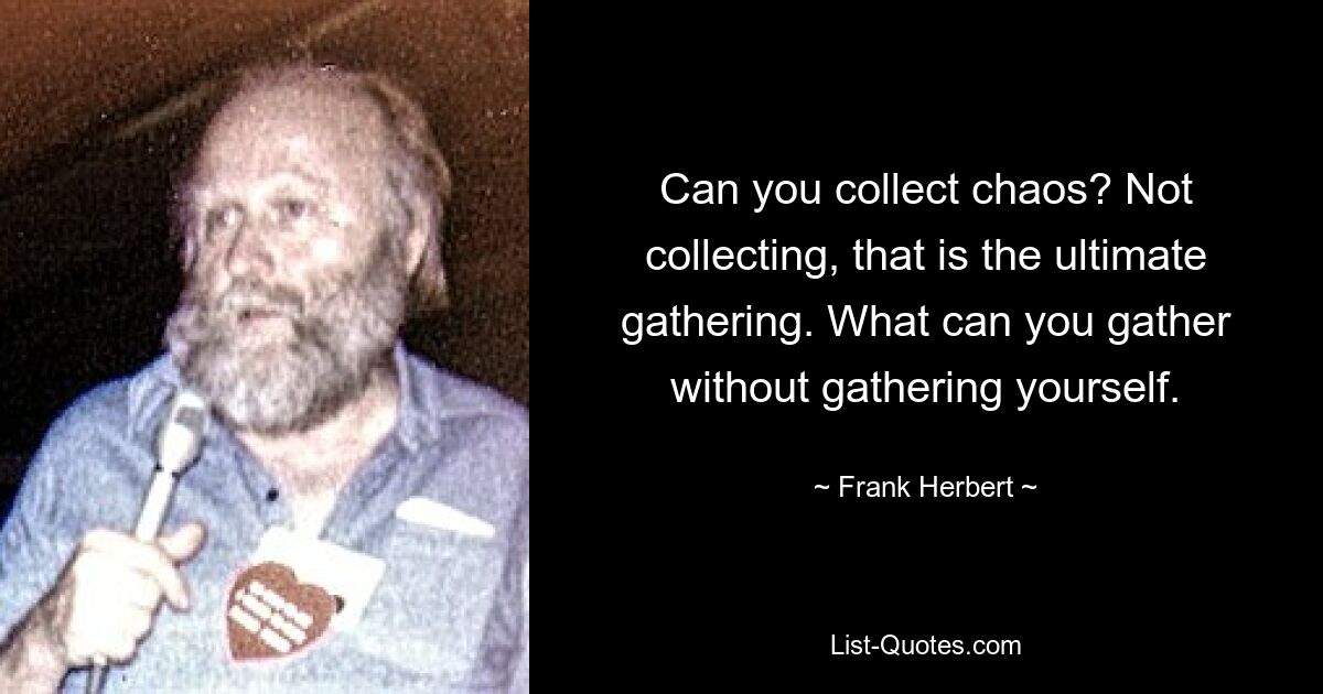 Can you collect chaos? Not collecting, that is the ultimate gathering. What can you gather without gathering yourself. — © Frank Herbert