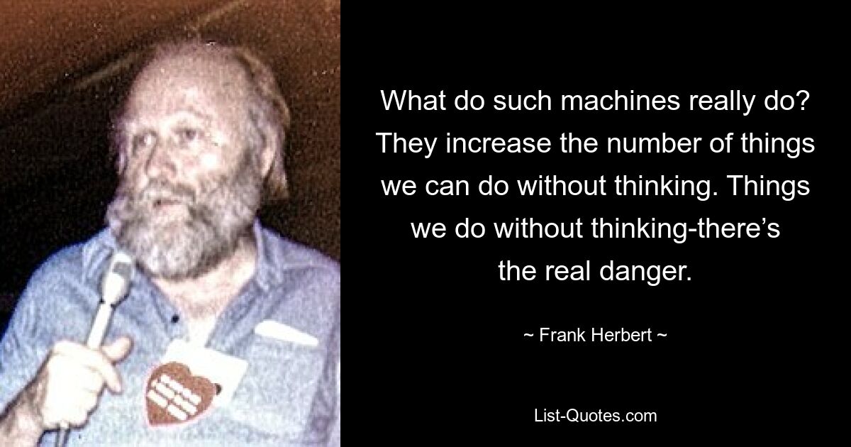 What do such machines really do? They increase the number of things we can do without thinking. Things we do without thinking-there’s the real danger. — © Frank Herbert