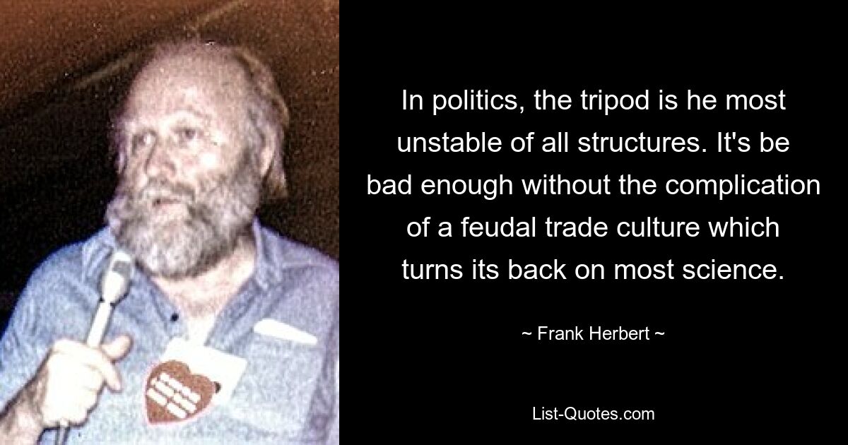 In politics, the tripod is he most unstable of all structures. It's be bad enough without the complication of a feudal trade culture which turns its back on most science. — © Frank Herbert