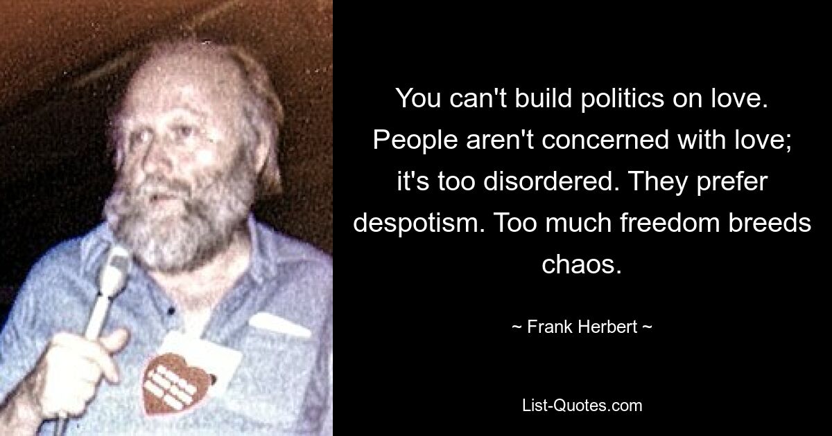 You can't build politics on love. People aren't concerned with love; it's too disordered. They prefer despotism. Too much freedom breeds chaos. — © Frank Herbert