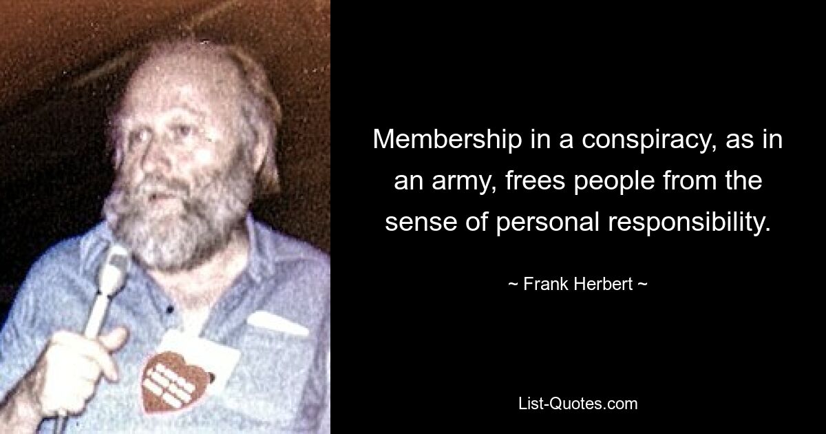 Membership in a conspiracy, as in an army, frees people from the sense of personal responsibility. — © Frank Herbert