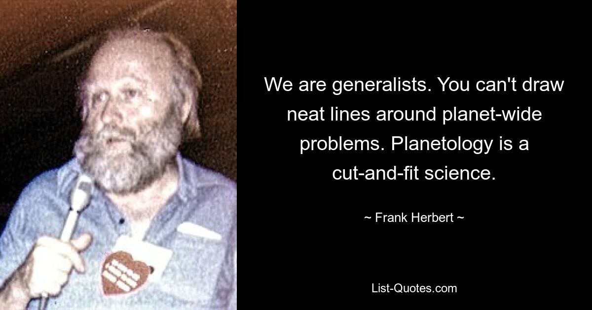 We are generalists. You can't draw neat lines around planet-wide problems. Planetology is a cut-and-fit science. — © Frank Herbert