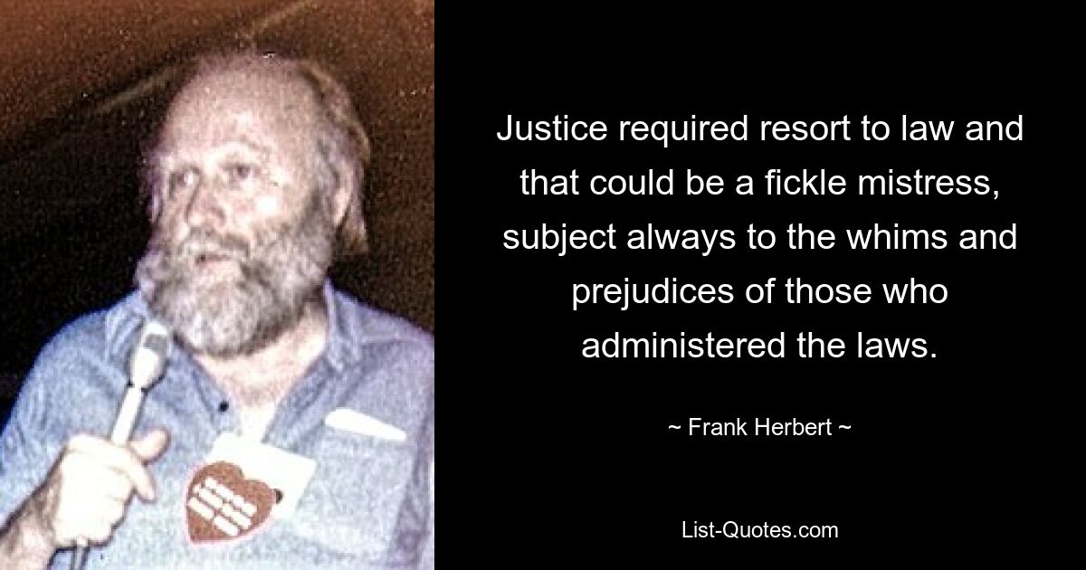 Justice required resort to law and that could be a fickle mistress, subject always to the whims and prejudices of those who administered the laws. — © Frank Herbert