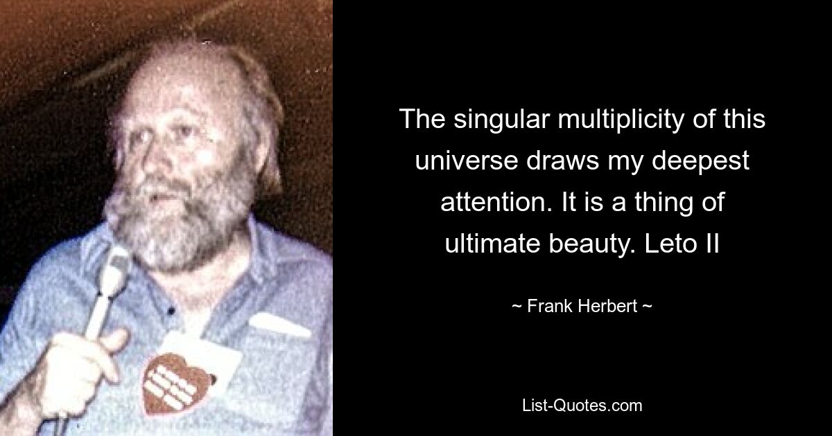 The singular multiplicity of this universe draws my deepest attention. It is a thing of ultimate beauty. Leto II — © Frank Herbert