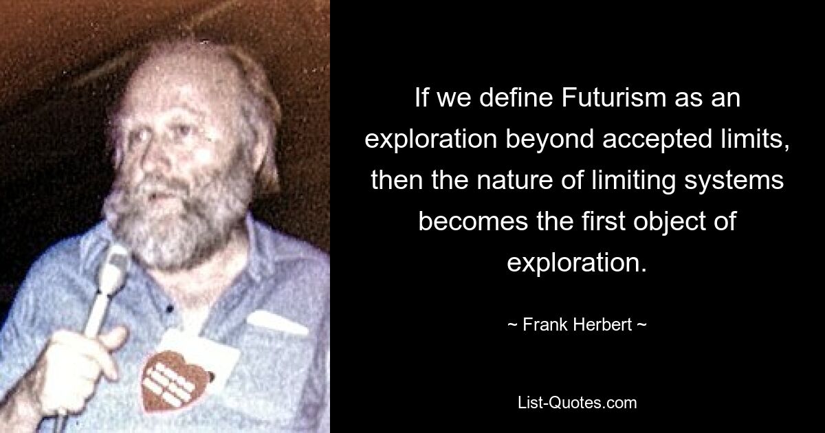 If we define Futurism as an exploration beyond accepted limits, then the nature of limiting systems becomes the first object of exploration. — © Frank Herbert