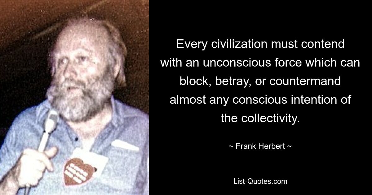 Every civilization must contend with an unconscious force which can block, betray, or countermand almost any conscious intention of the collectivity. — © Frank Herbert