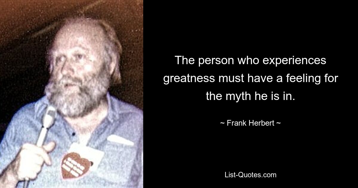 The person who experiences greatness must have a feeling for the myth he is in. — © Frank Herbert