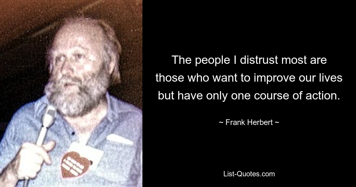 The people I distrust most are those who want to improve our lives but have only one course of action. — © Frank Herbert