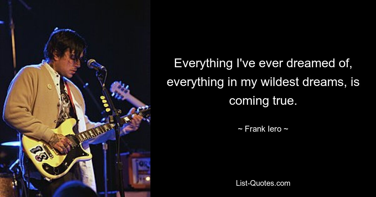 Everything I've ever dreamed of, everything in my wildest dreams, is coming true. — © Frank Iero