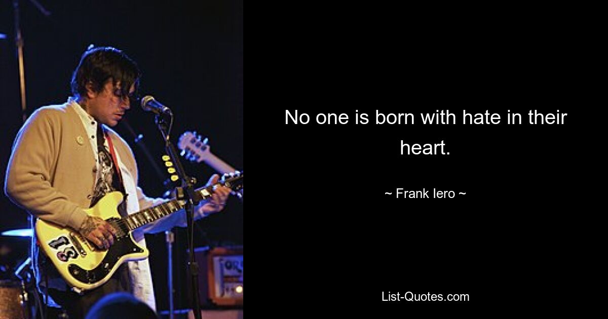 No one is born with hate in their heart. — © Frank Iero