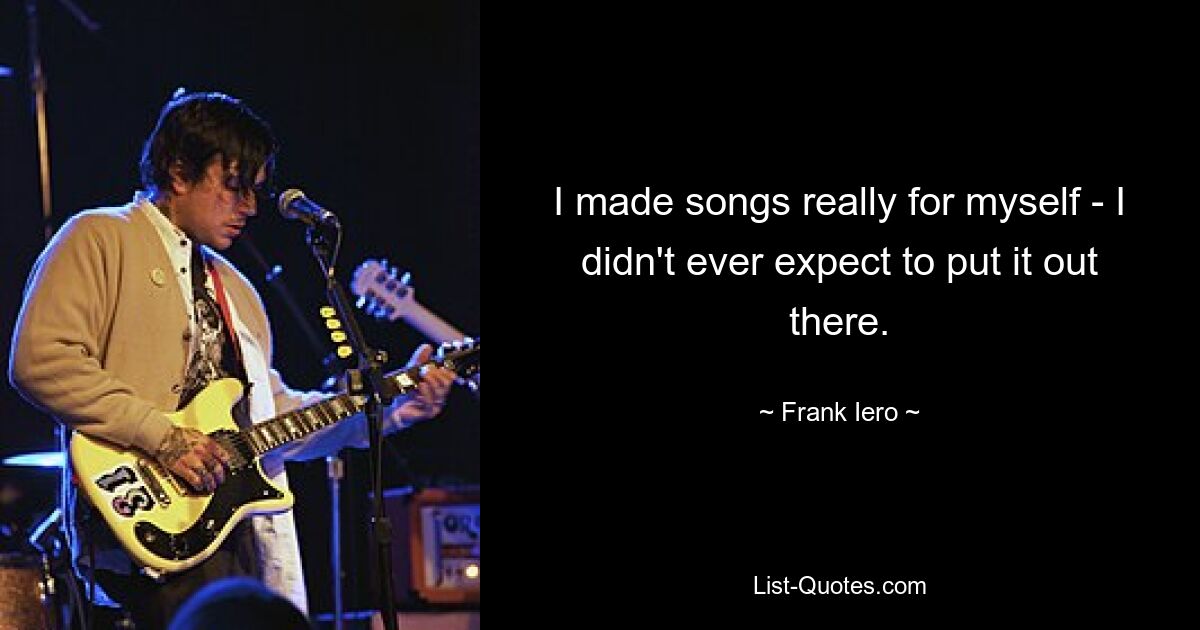 I made songs really for myself - I didn't ever expect to put it out there. — © Frank Iero