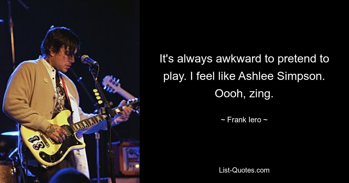 It's always awkward to pretend to play. I feel like Ashlee Simpson. Oooh, zing. — © Frank Iero