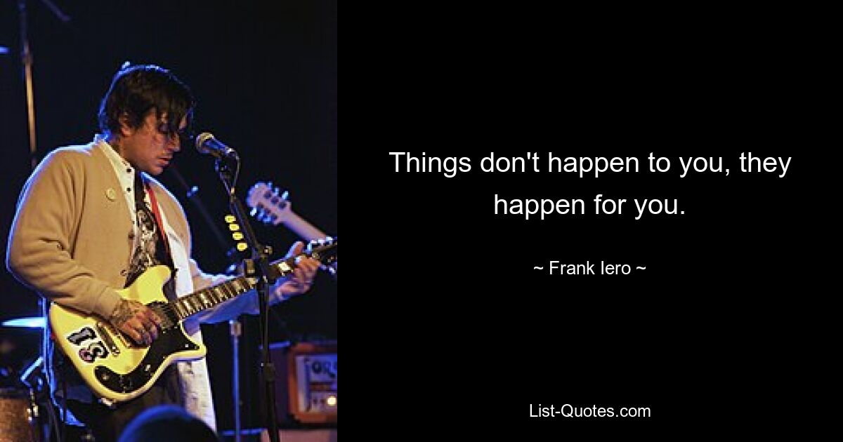 Things don't happen to you, they happen for you. — © Frank Iero