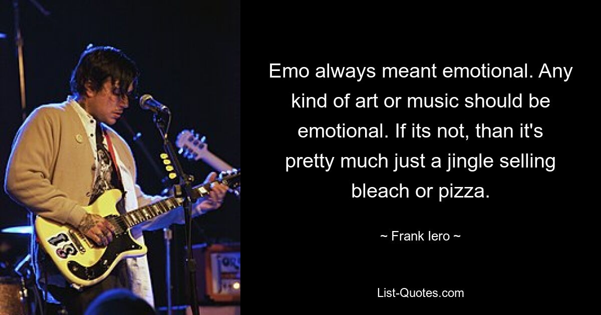 Emo always meant emotional. Any kind of art or music should be emotional. If its not, than it's pretty much just a jingle selling bleach or pizza. — © Frank Iero