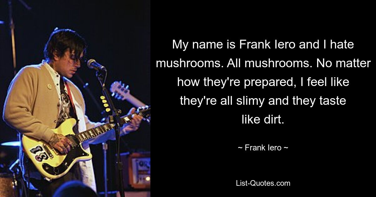 My name is Frank Iero and I hate mushrooms. All mushrooms. No matter how they're prepared, I feel like they're all slimy and they taste like dirt. — © Frank Iero