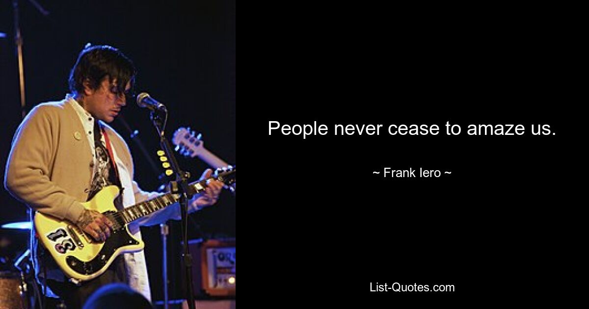 People never cease to amaze us. — © Frank Iero