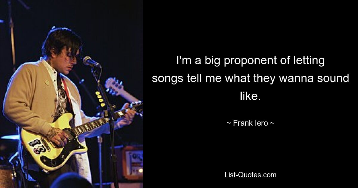 I'm a big proponent of letting songs tell me what they wanna sound like. — © Frank Iero