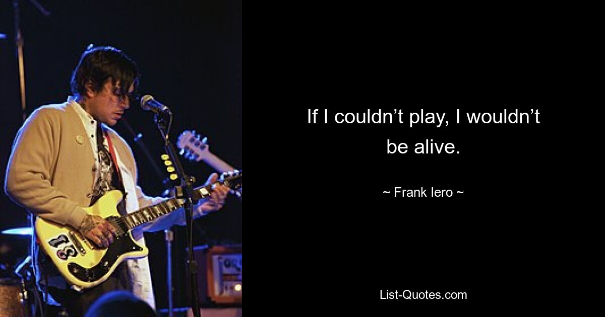 If I couldn’t play, I wouldn’t be alive. — © Frank Iero