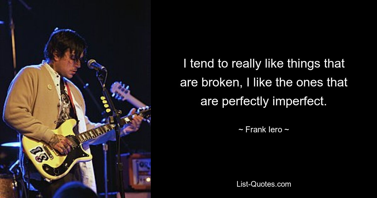 I tend to really like things that are broken, I like the ones that are perfectly imperfect. — © Frank Iero