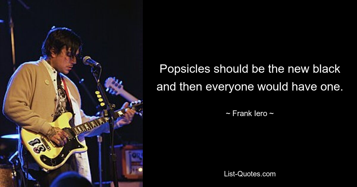 Popsicles should be the new black and then everyone would have one. — © Frank Iero