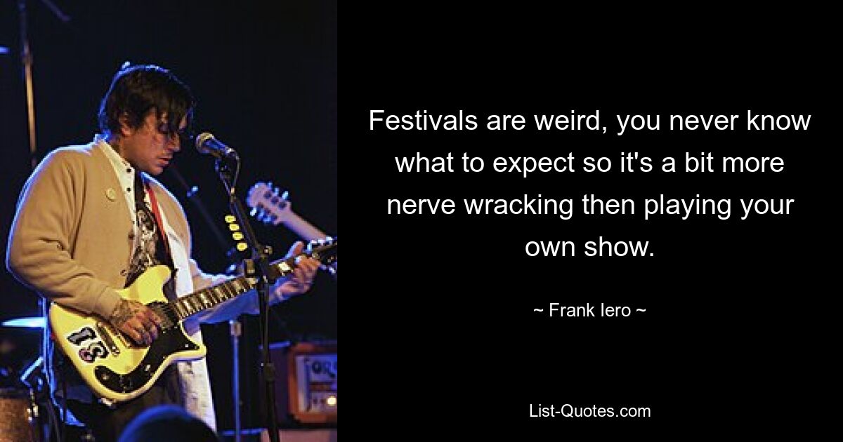 Festivals are weird, you never know what to expect so it's a bit more nerve wracking then playing your own show. — © Frank Iero