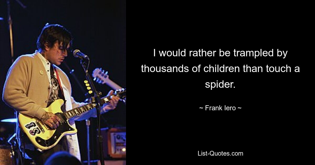 I would rather be trampled by thousands of children than touch a spider. — © Frank Iero