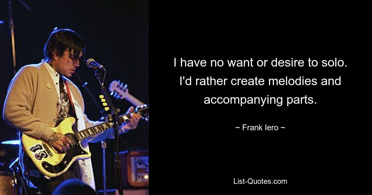 I have no want or desire to solo. I'd rather create melodies and accompanying parts. — © Frank Iero