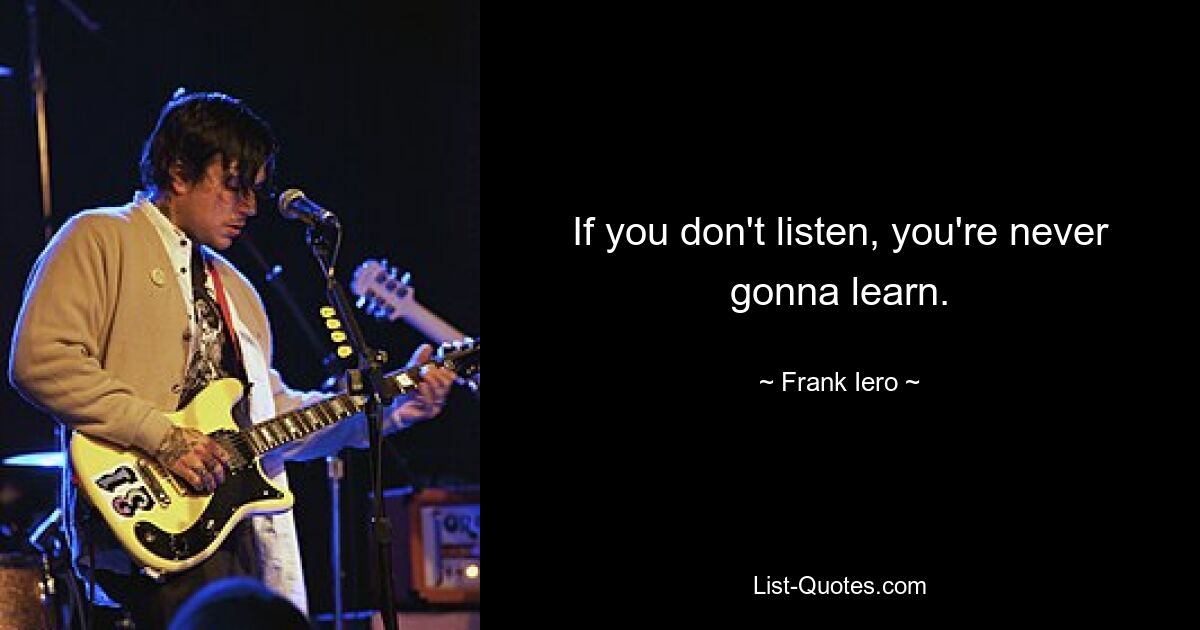 If you don't listen, you're never gonna learn. — © Frank Iero