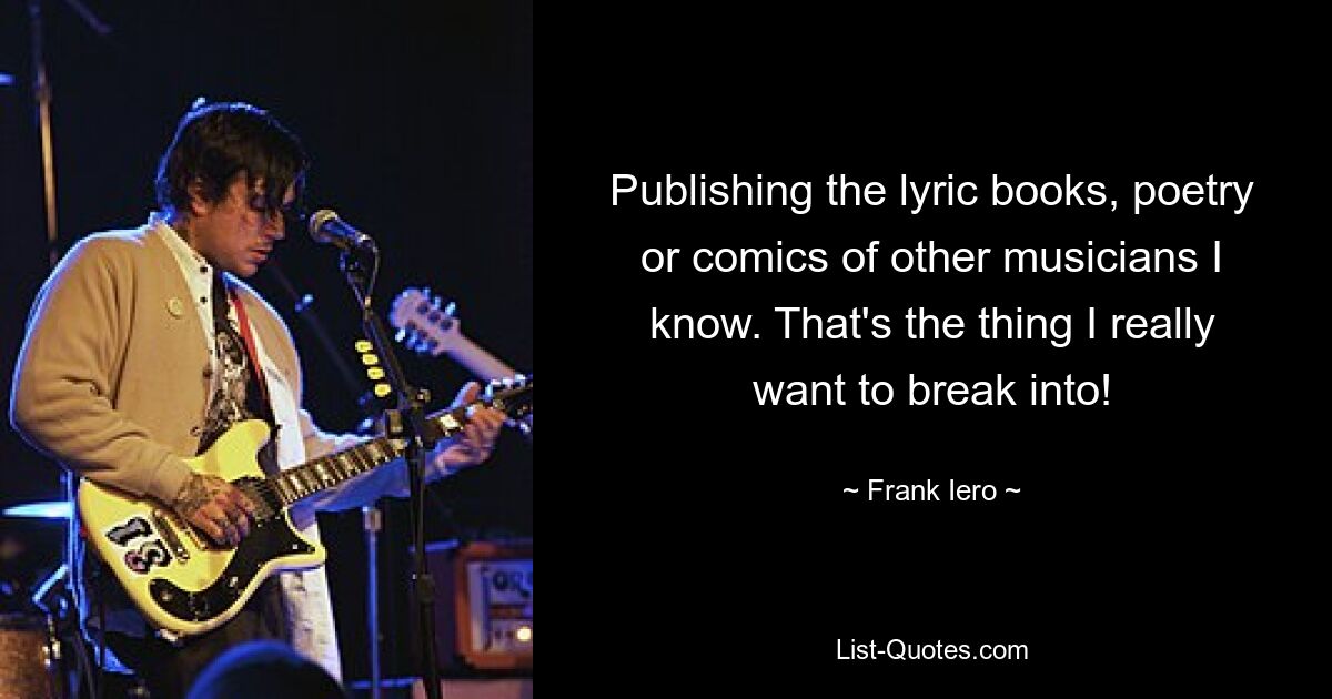 Publishing the lyric books, poetry or comics of other musicians I know. That's the thing I really want to break into! — © Frank Iero