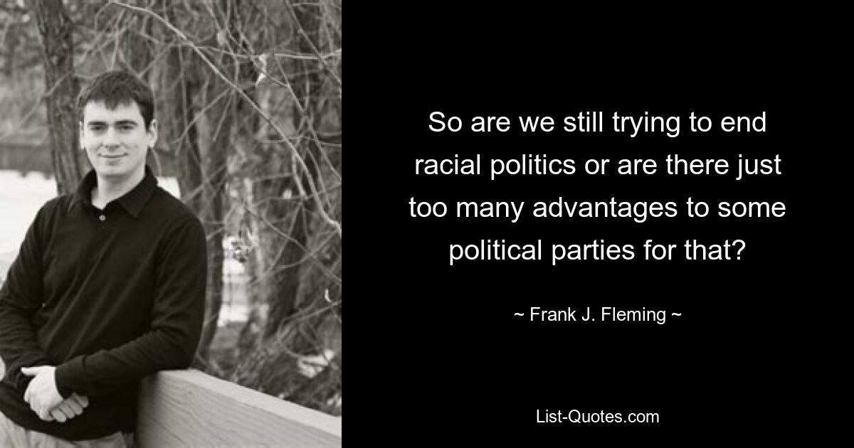 So are we still trying to end racial politics or are there just too many advantages to some political parties for that? — © Frank J. Fleming