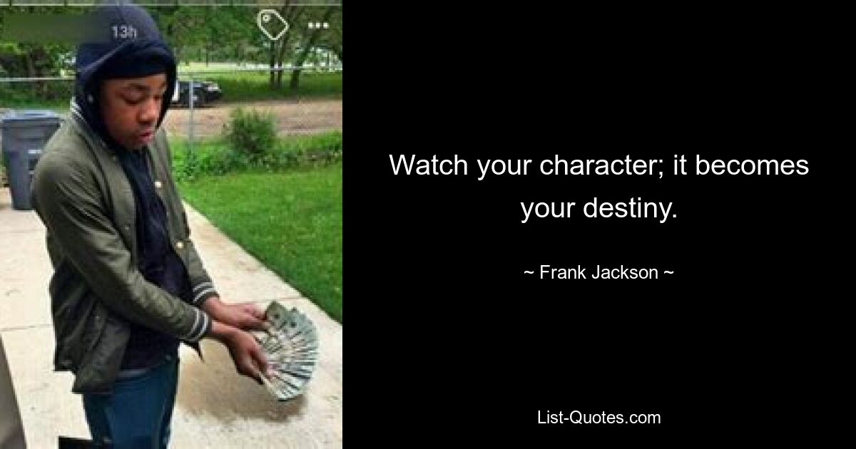 Watch your character; it becomes your destiny. — © Frank Jackson