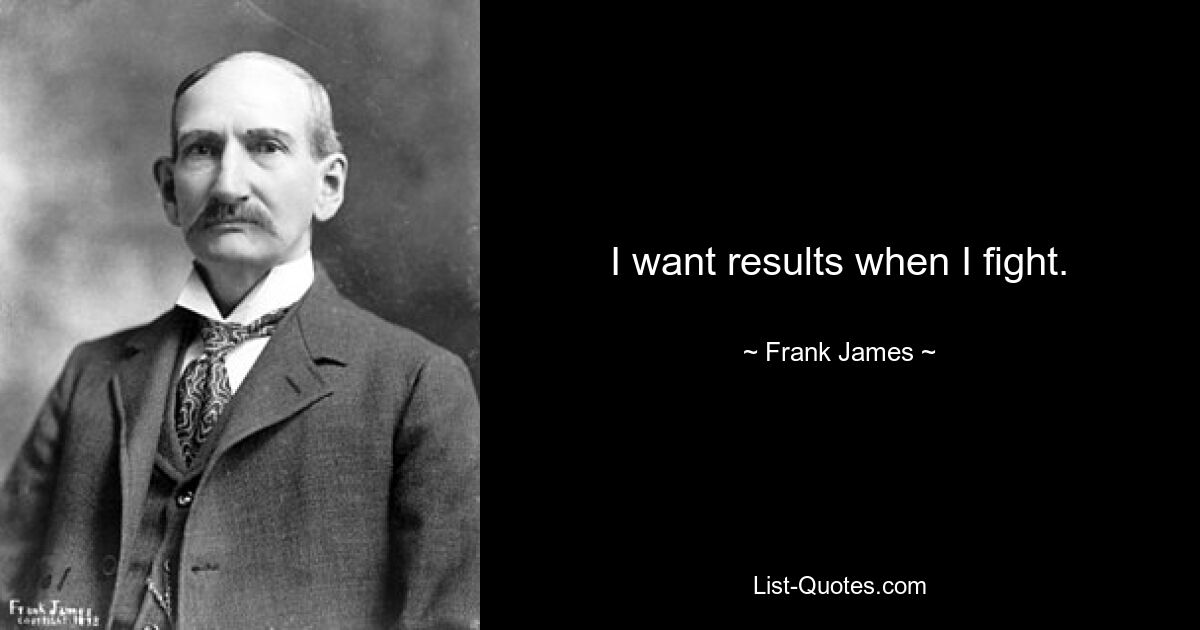 I want results when I fight. — © Frank James