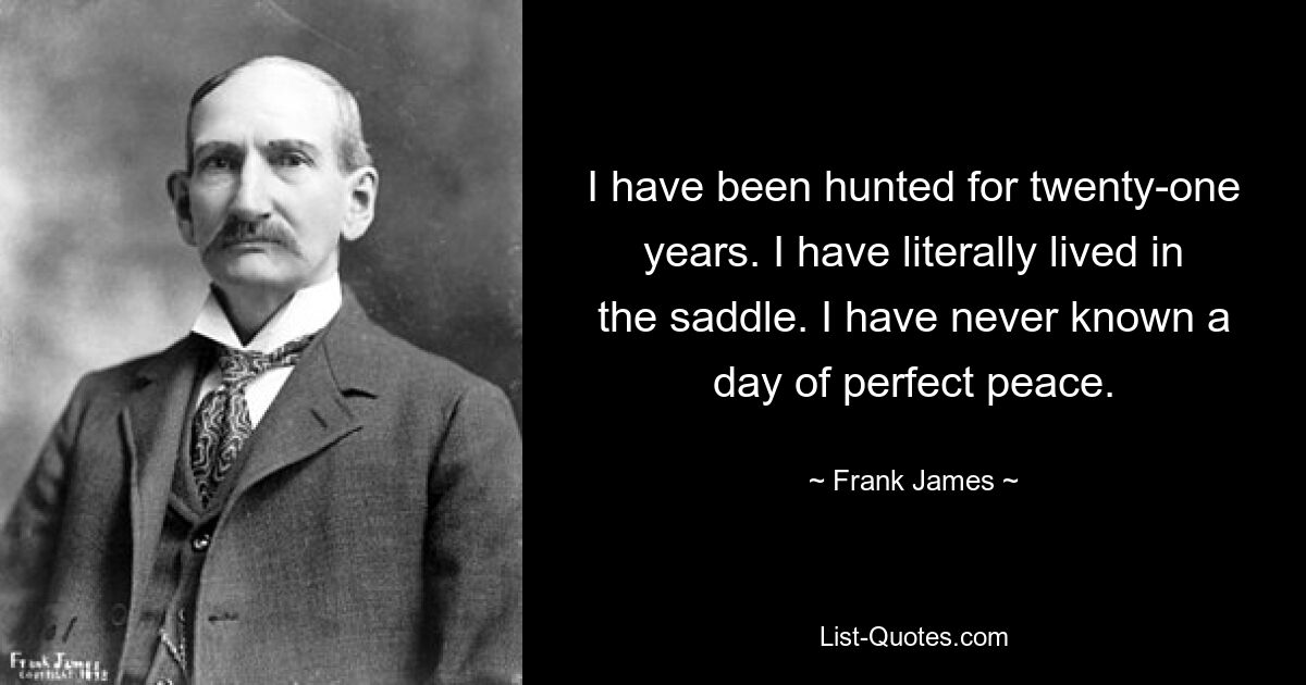 I have been hunted for twenty-one years. I have literally lived in the saddle. I have never known a day of perfect peace. — © Frank James