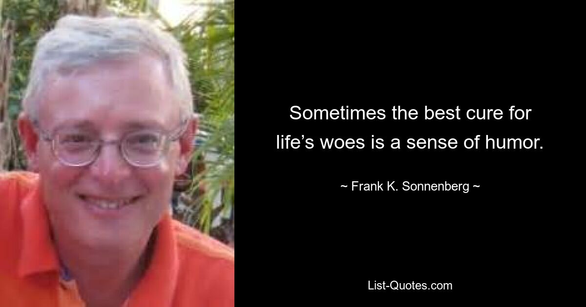 Sometimes the best cure for life’s woes is a sense of humor. — © Frank K. Sonnenberg