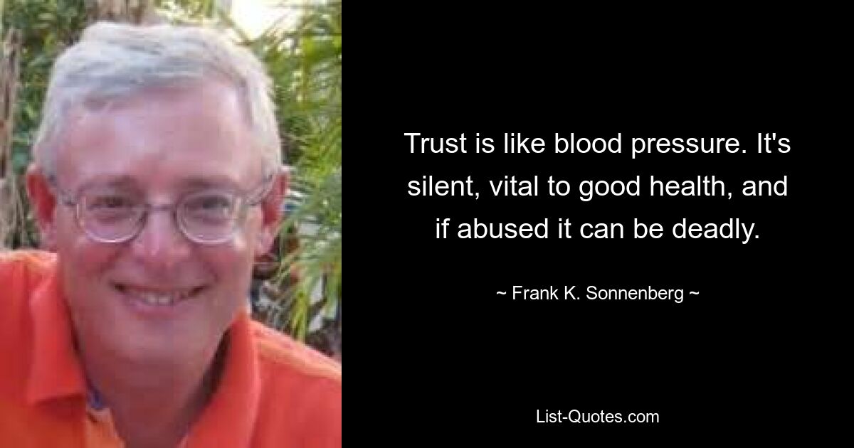 Trust is like blood pressure. It's silent, vital to good health, and if abused it can be deadly. — © Frank K. Sonnenberg