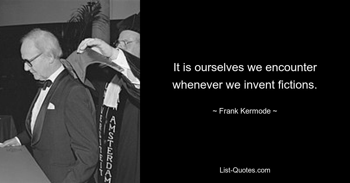 It is ourselves we encounter whenever we invent fictions. — © Frank Kermode