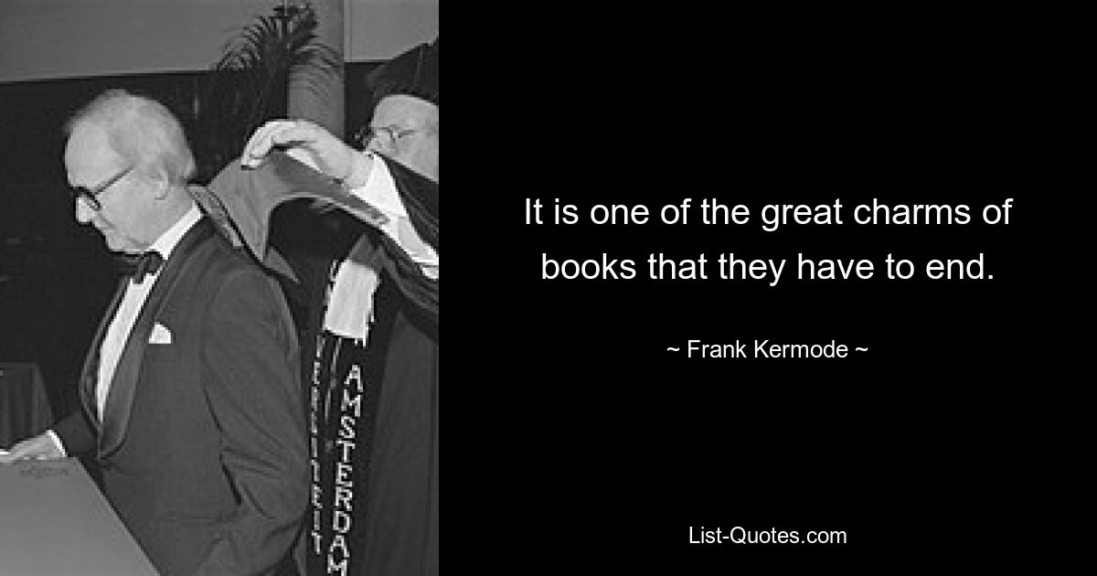 It is one of the great charms of books that they have to end. — © Frank Kermode