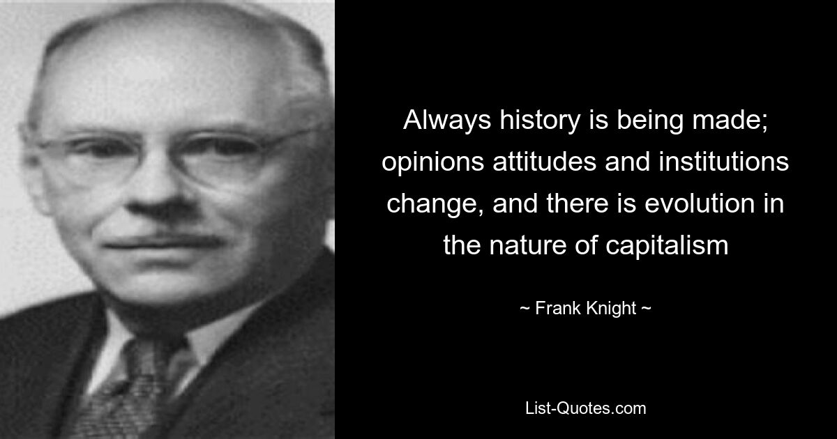 Es wird immer Geschichte geschrieben; Meinungen, Einstellungen und Institutionen ändern sich, und die Natur des Kapitalismus entwickelt sich weiter – © Frank Knight