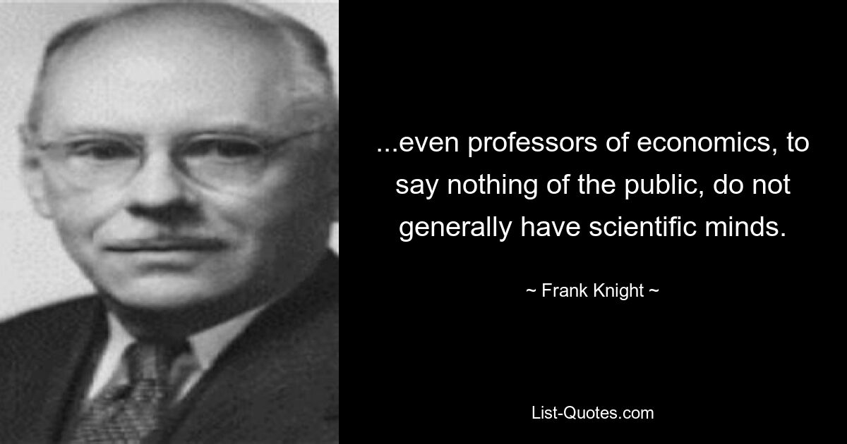 ...even professors of economics, to say nothing of the public, do not generally have scientific minds. — © Frank Knight