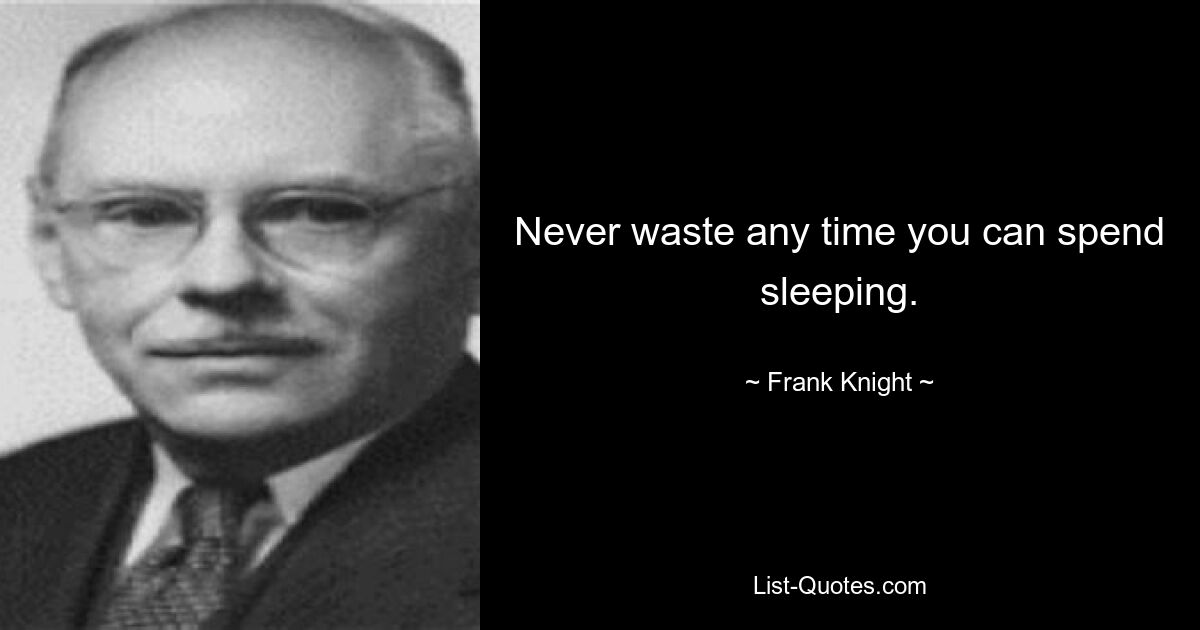 Never waste any time you can spend sleeping. — © Frank Knight